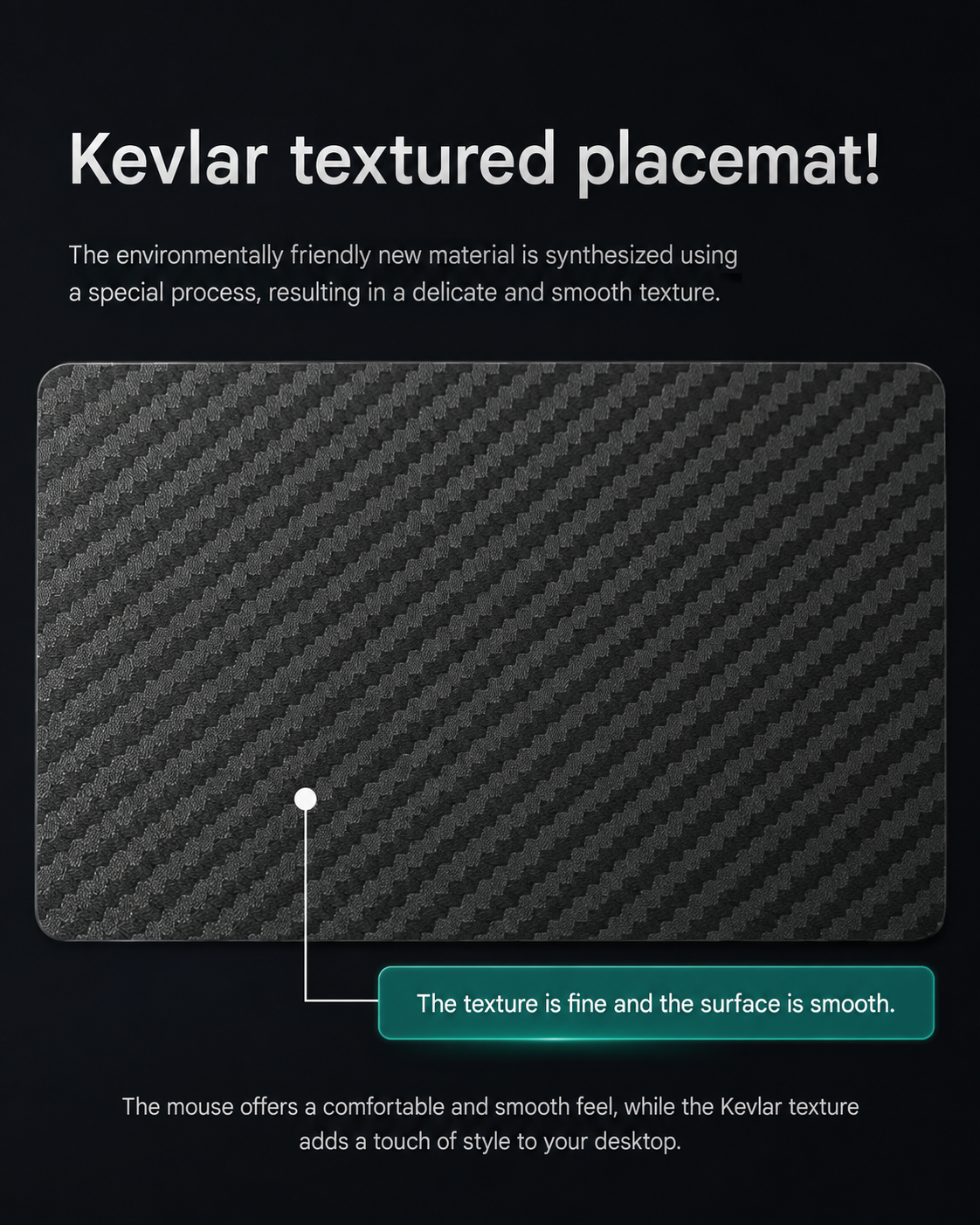 Extra large carbon fiber mouse pad creates a spacious computer area for keyboards, mice and daily desk accessories.